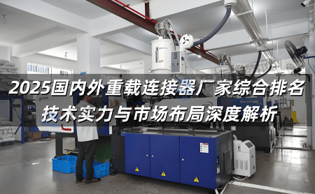 2025国内外重载连接器厂家综合排名 技术实力与市场布局深度解析