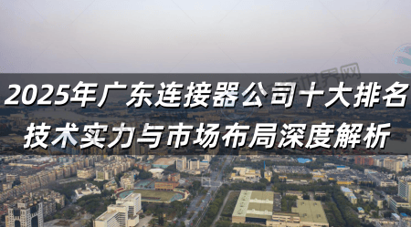 2025年广东连接器公司十大排名 技术实力与市场布局深度解析