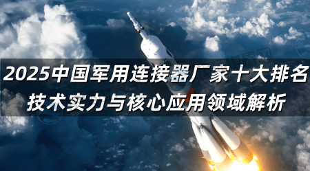 2025中国军用连接器厂家十大排名 技术实力与核心应用领域解析