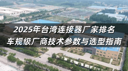 2025年台湾连接器厂家排名 车规级厂商技术参数与选型指南