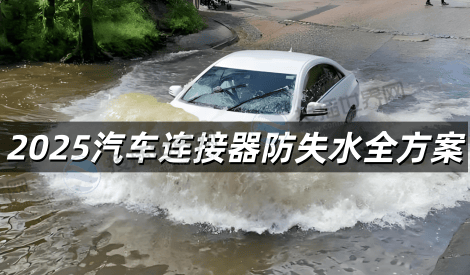 2025汽车连接器防失水全方案 三大密封技术加五项维护标准深度解析