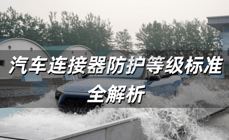 汽车连接器防护等级标准全解析 从IP代码到行业实践的实战指南