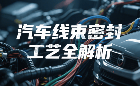 汽车线束密封工艺全解析 从材料选型到工艺优化的操作指南