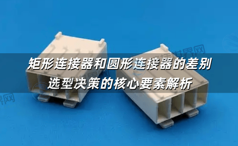 矩形连接器和圆形连接器的差别：选型决策的核心要素解析