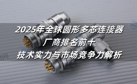 2025年全球圆形多芯连接器厂商排名前十：技术实力与市场竞争力解析