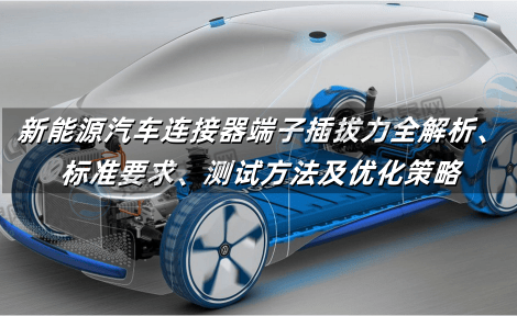 新能源汽车连接器端子插拔力全解析：标准要求、测试方法及优化策略