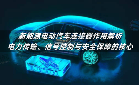 新能源电动汽车连接器作用解析：电力传输、信号控制与安全保障的核心