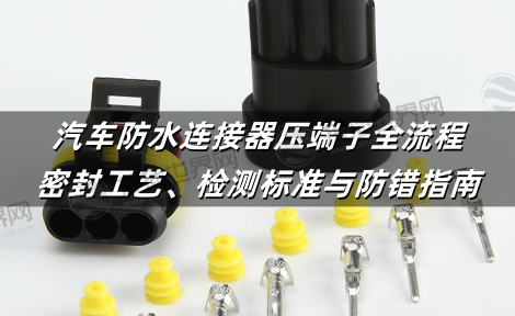 汽车防水连接器压端子全流程：密封工艺、检测标准与防错指南