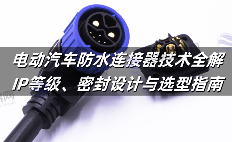 电动汽车防水连接器技术全解：IP等级、密封设计与选型指南