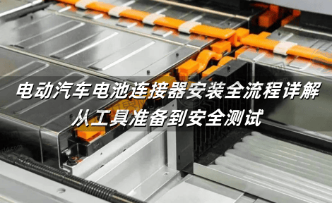 电动汽车电池连接器安装全流程详解：从工具准备到安全测试