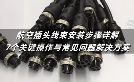 航空插头线束安装步骤详解：7个关键操作与常见问题解决方案