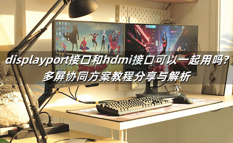 displayport接口和hdmi接口可以一起用吗?多屏协同方案教程分享与解析