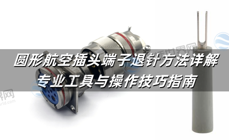圆形航空插头端子退针方法详解：专业工具与操作技巧指南