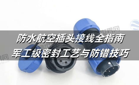 防水航空插头接线全指南：军工级密封工艺与防错技巧
