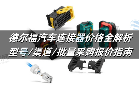 德尔福汽车连接器价格全解析：型号/渠道/批量采购报价指南