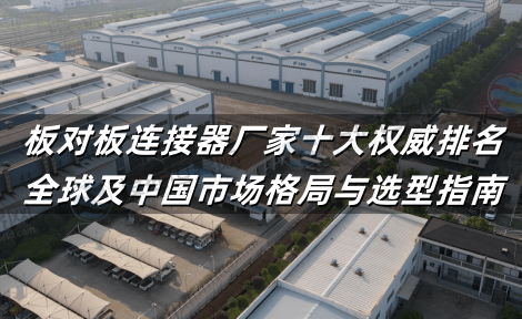 板对板连接器厂家十大权威排名：全球及中国市场格局与选型指南