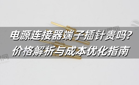 电源连接器端子插针贵吗?价格解析与成本优化指南