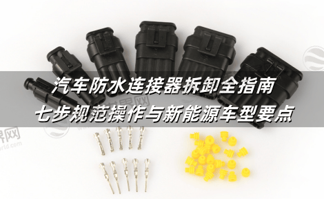 汽车防水连接器拆卸全指南：七步规范操作与新能源车型要点