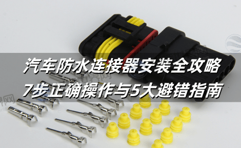 汽车防水连接器安装全攻略：7步正确操作与5大避错指南
