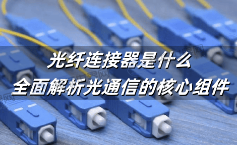 光纤连接器是什么：全面解析光通信的核心组件