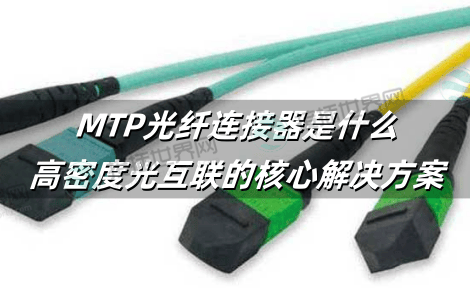 MTP光纤连接器是什么：高密度光互联的核心解决方案