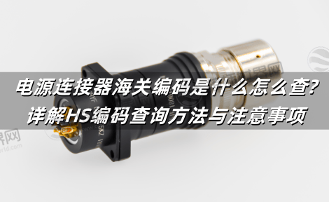 电源连接器海关编码是什么怎么查?详解HS编码查询方法与注意事项