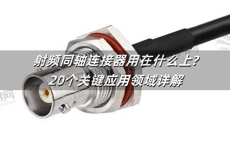 射频同轴连接器用在什么上?20个关键应用领域详解
