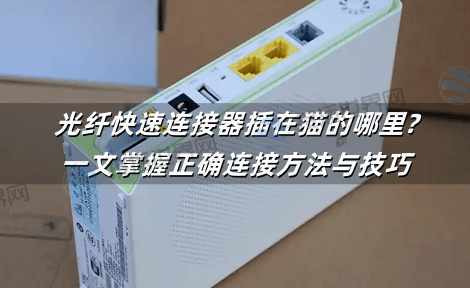 光纤快速连接器插在猫的哪里?一文掌握正确连接方法与技巧