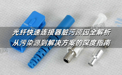 光纤快速连接器脏污原因全解析：从污染源到解决方案的深度指南