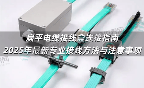 扁平电缆接线盒连接指南：2025年最新专业接线方法与注意事项
