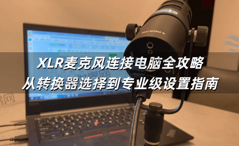 XLR麦克风连接电脑全攻略：从转换器选择到专业级设置指南