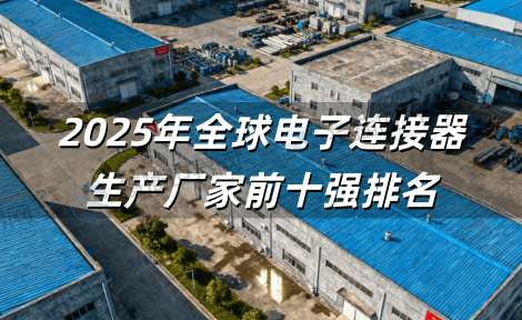 2025年全球电子连接器生产厂家前十强排名，中国品牌表现突出