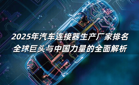 2025年汽车连接器生产厂家排名：全球巨头与中国力量的全面解析