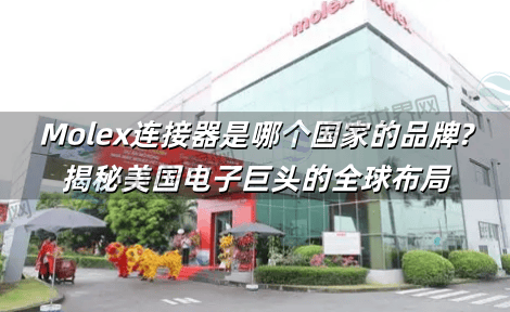 Molex连接器是哪个国家的品牌?揭秘美国电子巨头的全球布局