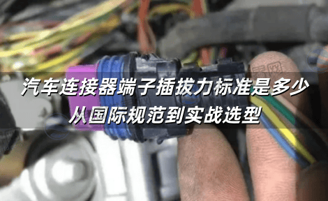 汽车连接器端子插拔力标准是多少 从国际规范到实战选型