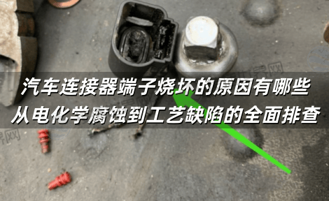 汽车连接器端子烧坏的原因有哪些?从电化学腐蚀到工艺缺陷的全面排查