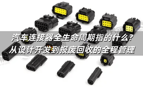 汽车连接器全生命周期指的什么?从设计开发到报废回收的全程管理