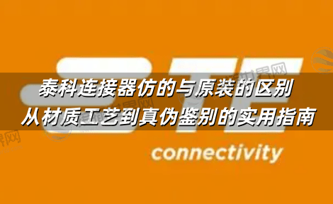 泰科连接器仿的与原装的区别 从材质工艺到真伪鉴别的实用指南