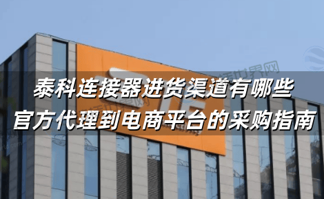 泰科连接器进货渠道有哪些 官方代理到电商平台的采购指南