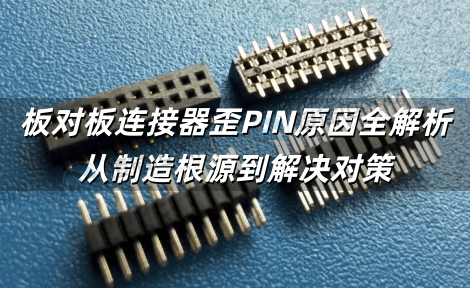 板对板连接器歪PIN原因全解析 从制造根源到解决对策