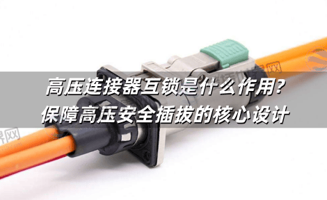 高压连接器互锁是什么作用?保障高压安全插拔的核心设计