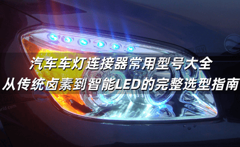 汽车车灯连接器常用型号大全 从传统卤素到智能LED的完整选型指南 汽车车灯连接器常用型号大全 从传统卤素到智能LED的完整选型指南