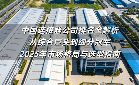 中国连接器公司排名全解析：从综合巨头到细分冠军，2025年市场格局与选型指南