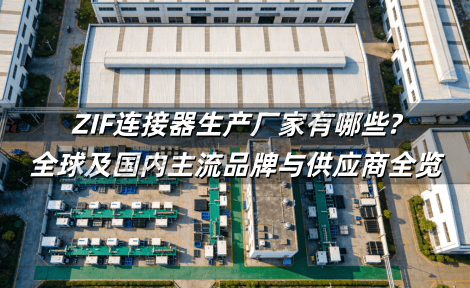 ZIF连接器生产厂家有哪些?全球及国内主流品牌与供应商全览