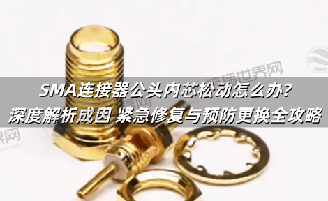 SMA连接器公头内芯松动怎么办?深度解析成因 紧急修复与预防更换全攻略