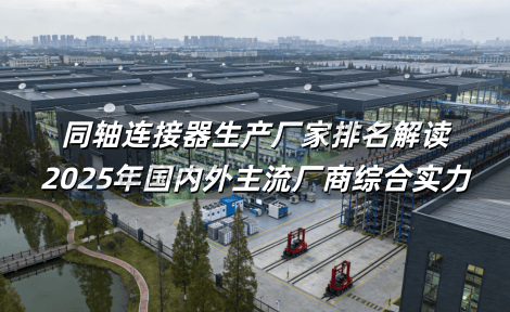 同轴连接器生产厂家排名解读 2025年国内外主流厂商综合实力与选型指南