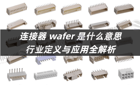 连接器 wafer 是什么意思 行业定义与应用全解析-接插世界网